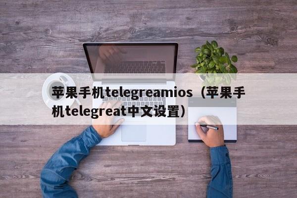 苹果手机telegreamios（苹果手机telegreat中文设置）