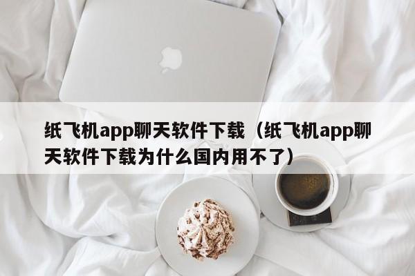 纸飞机app聊天软件下载（纸飞机app聊天软件下载为什么国内用不了）