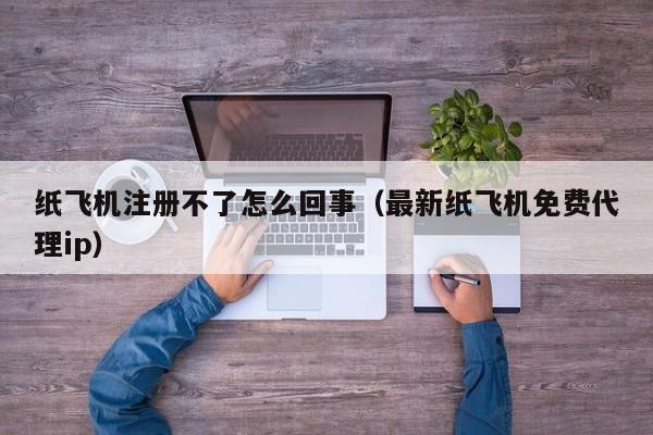 纸飞机注册不了怎么回事（最新纸飞机免费代理ip）