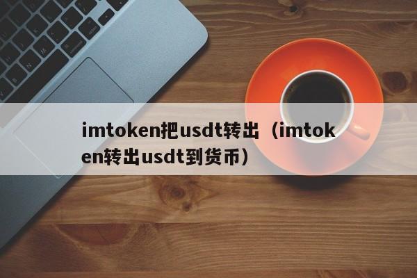 imtoken把usdt转出（imtoken转出usdt到货币）