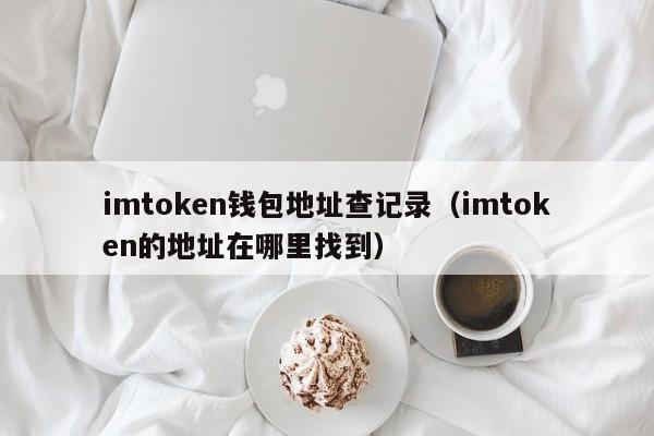 imtoken钱包地址查记录（imtoken的地址在哪里找到）