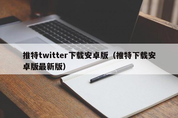 推特twitter下载安卓版（推特下载安卓版最新版）