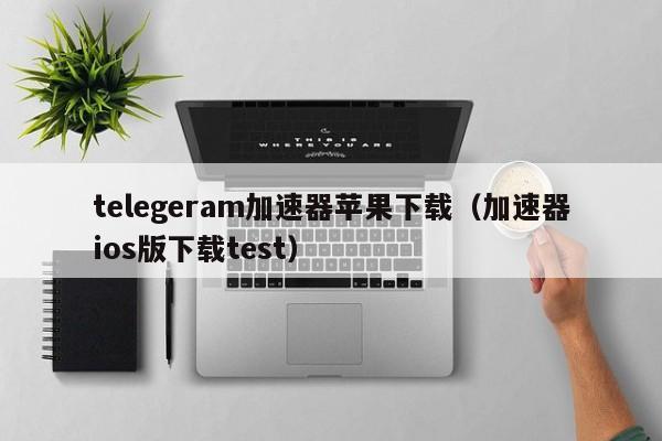 telegeram加速器苹果下载（加速器ios版下载test）