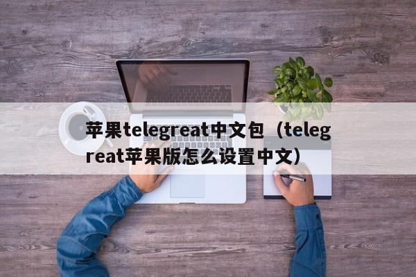 苹果telegreat中文包（telegreat苹果版怎么设置中文）