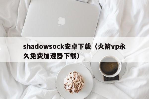 shadowsock安卓下载（火箭vp永久免费加速器下载）