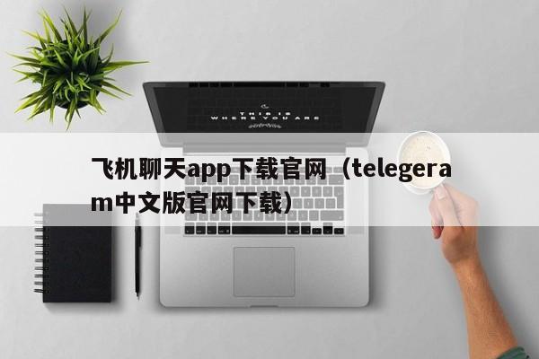 飞机聊天app下载官网（telegeram中文版官网下载）