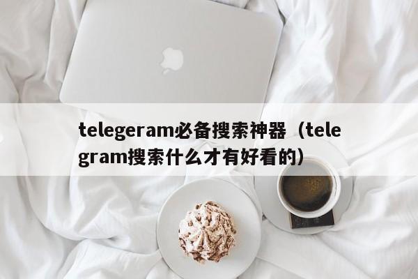 telegeram必备搜索神器（telegram搜索什么才有好看的）