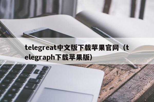 telegreat中文版下载苹果官网（telegraph下载苹果版）