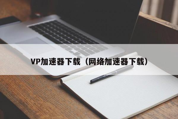 VP加速器下载（网络加速器下载）