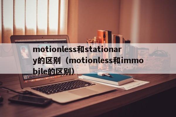 motionless和stationary的区别（motionless和immobile的区别）