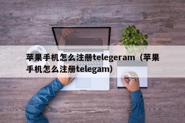 苹果手机怎么注册telegeram（苹果手机怎么注册telegam）