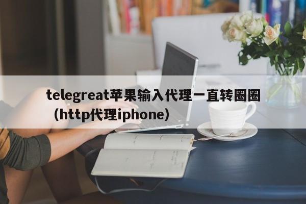 telegreat苹果输入代理一直转圈圈（http代理iphone）