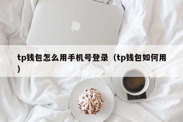 tp钱包怎么用手机号登录（tp钱包如何用）