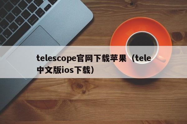 telescope官网下载苹果（tele中文版ios下载）