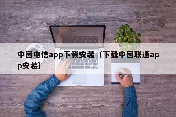 中国电信app下载安装（下载中国联通app安装）