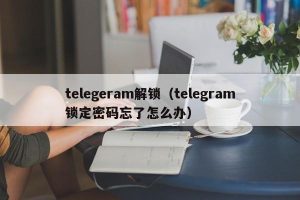 telegeram解锁（telegram锁定密码忘了怎么办）