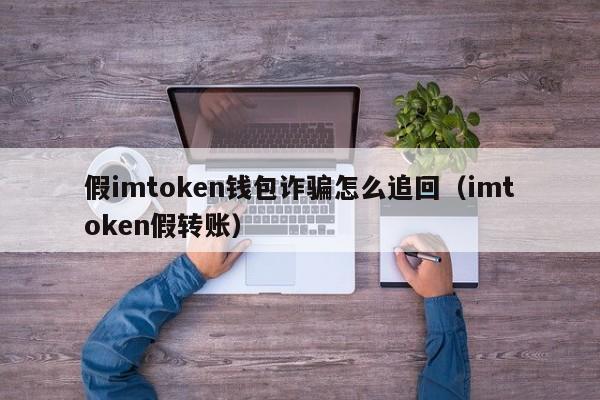 假imtoken钱包诈骗怎么追回（imtoken假转账）