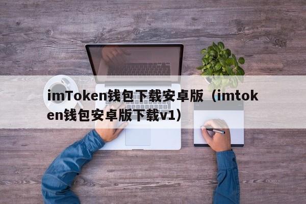 imToken钱包下载安卓版（imtoken钱包安卓版下载v1）