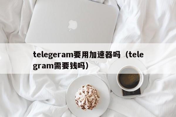 telegeram要用加速器吗（telegram需要钱吗）