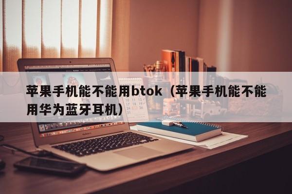 苹果手机能不能用btok（苹果手机能不能用华为蓝牙耳机）