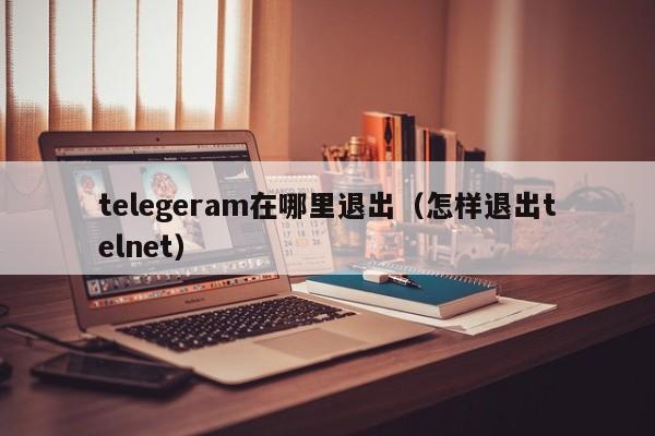 telegeram在哪里退出（怎样退出telnet）