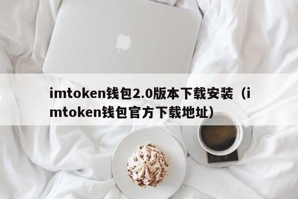 imtoken钱包2.0版本下载安装（imtoken钱包官方下载地址）