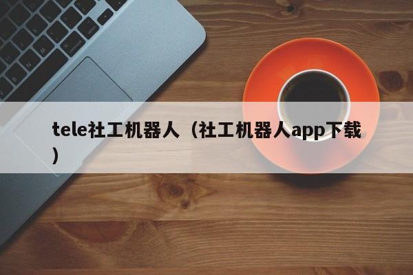 tele社工机器人（社工机器人app下载）