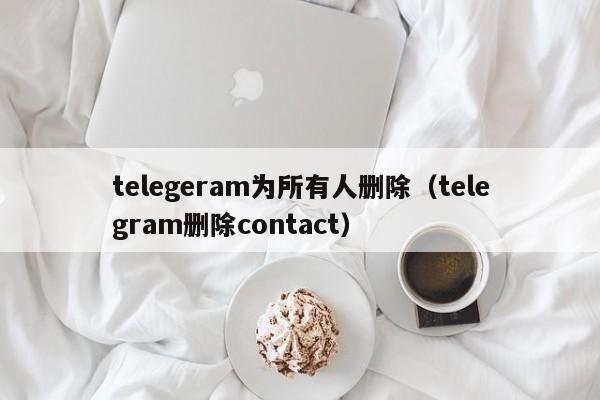 telegeram为所有人删除（telegram删除contact）