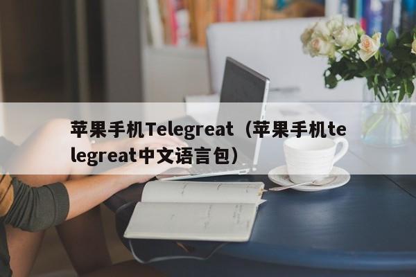 苹果手机Telegreat（苹果手机telegreat中文语言包）