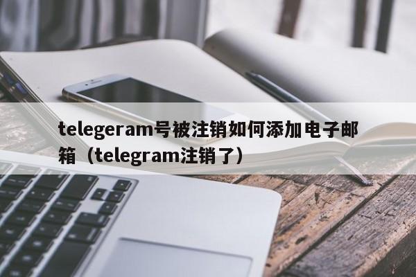 telegeram号被注销如何添加电子邮箱（telegram注销了）