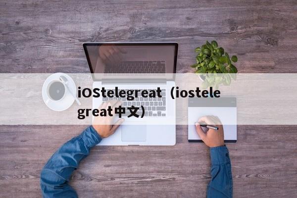 iOStelegreat（iostelegreat中文）