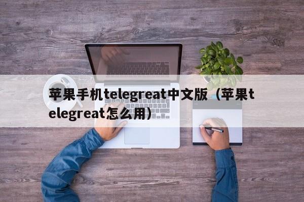 苹果手机telegreat中文版（苹果telegreat怎么用）