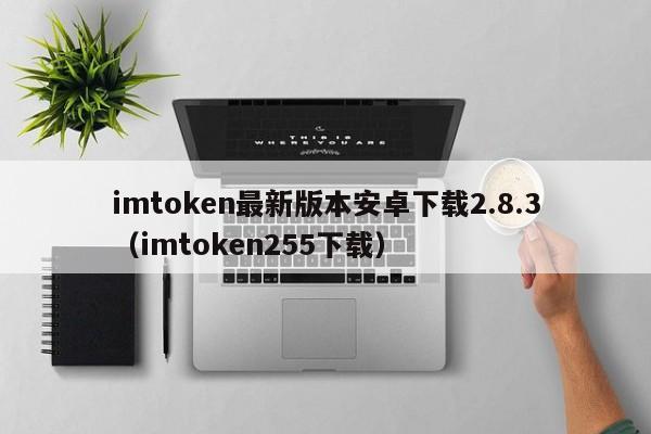 imtoken最新版本安卓下载2.8.3（imtoken255下载）