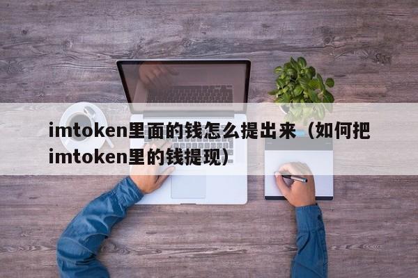 imtoken里面的钱怎么提出来（如何把imtoken里的钱提现）