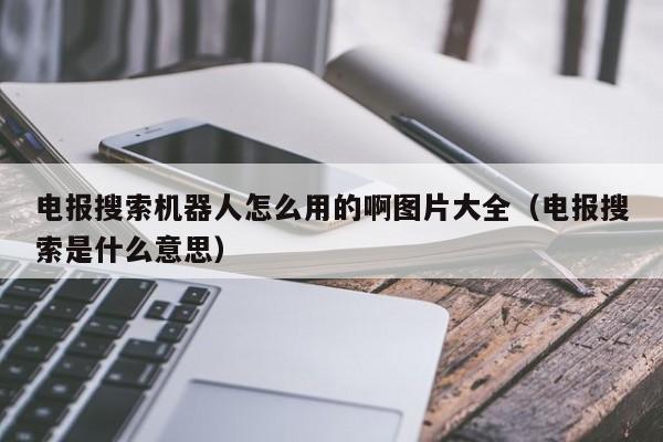 电报搜索机器人怎么用的啊图片大全（电报搜索是什么意思）