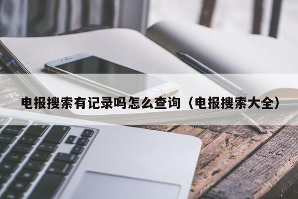 电报搜索有记录吗怎么查询（电报搜索大全）