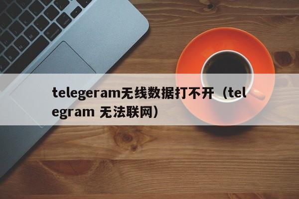 telegeram无线数据打不开（telegram 无法联网）