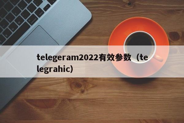 telegeram2022有效参数（telegrahic）