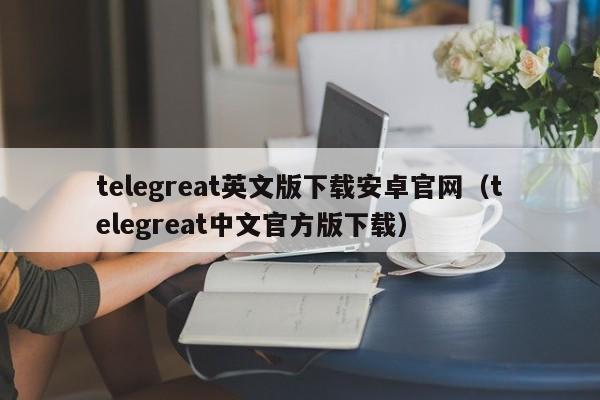 telegreat英文版下载安卓官网（telegreat中文官方版下载）