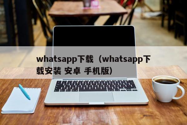 whatsapp下载（whatsapp下载安装 安卓 手机版）