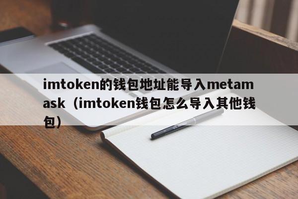 imtoken的钱包地址能导入metamask（imtoken钱包怎么导入其他钱包）