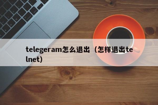 telegeram怎么退出（怎样退出telnet）