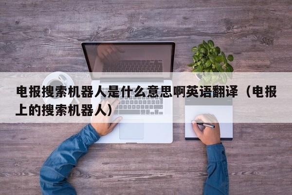 电报搜索机器人是什么意思啊英语翻译（电报上的搜索机器人）