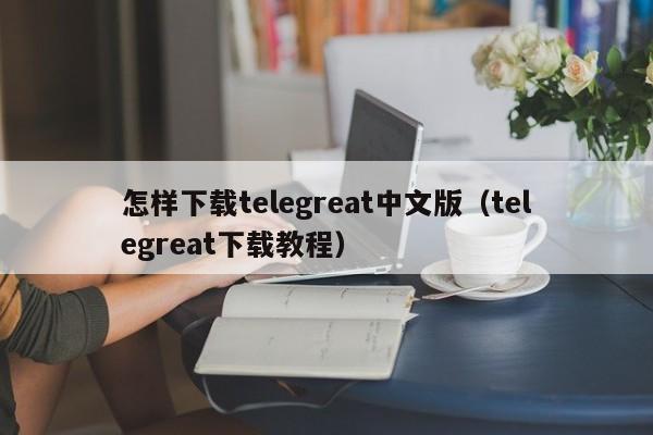 怎样下载telegreat中文版（telegreat下载教程）