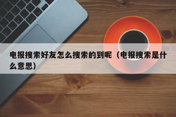 电报搜索好友怎么搜索的到呢（电报搜索是什么意思）