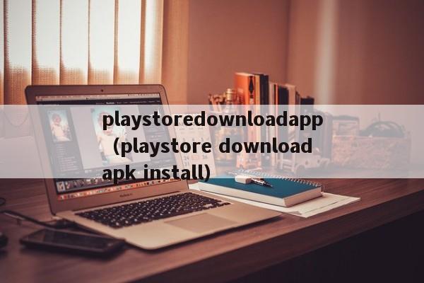 playstoredownloadapp（playstore download apk install）