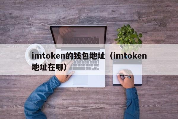 imtoken的钱包地址（imtoken地址在哪）