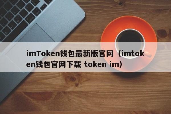 imToken钱包最新版官网（imtoken钱包官网下载 token im）