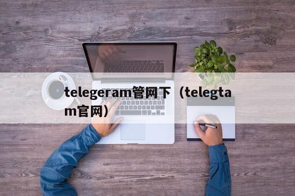 telegeram管网下（telegtam官网）