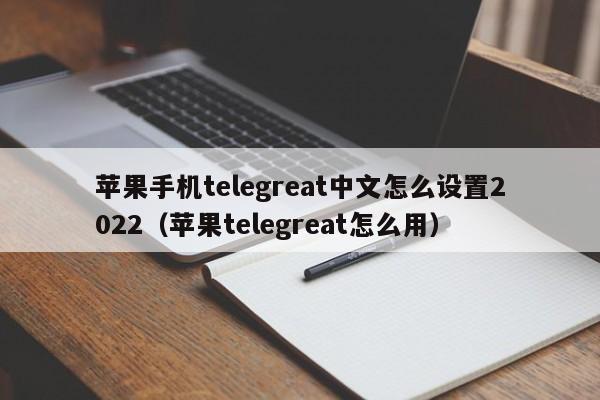 苹果手机telegreat中文怎么设置2022（苹果telegreat怎么用）